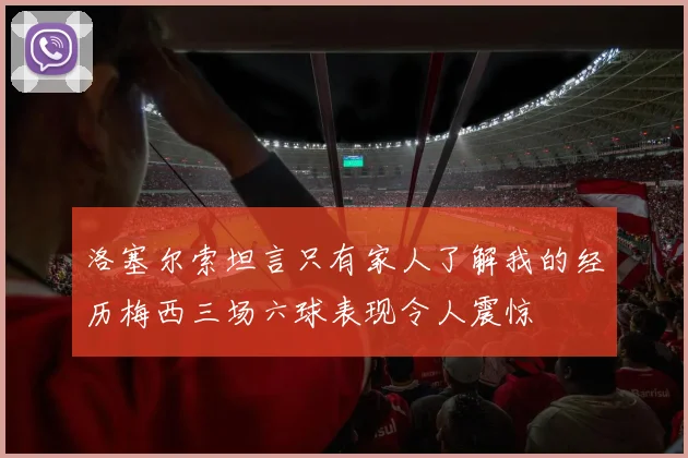 洛塞尔索坦言只有家人了解我的经历梅西三场六球表现令人震惊
