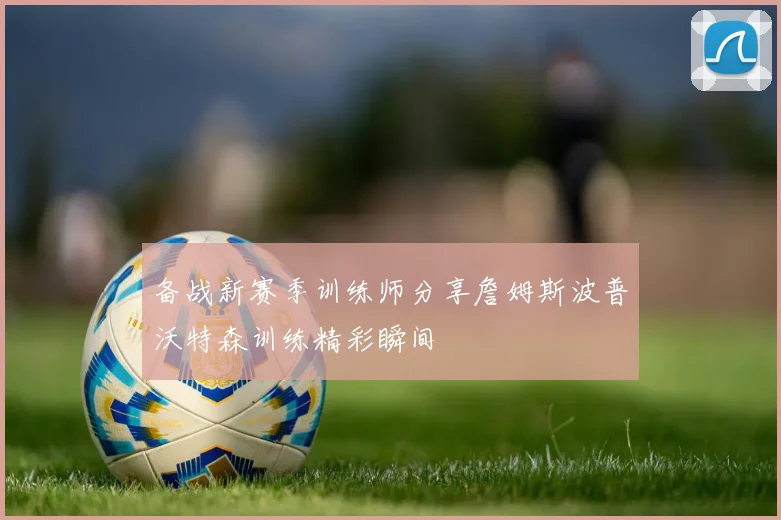 备战新赛季训练师分享詹姆斯波普沃特森训练精彩瞬间