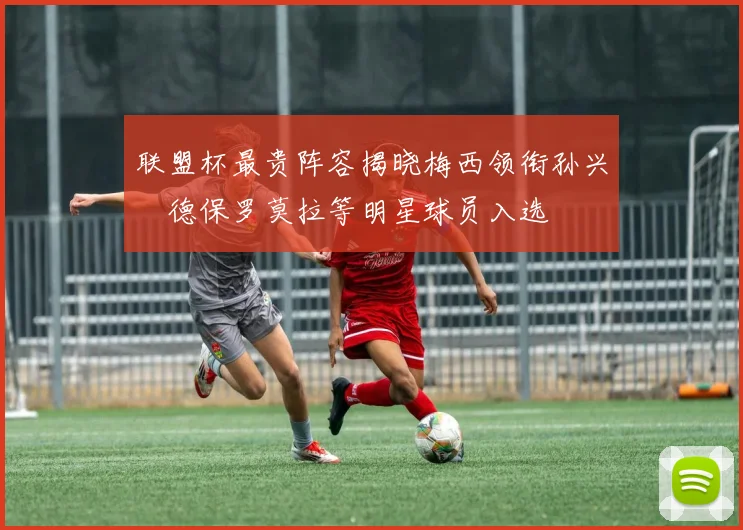 联盟杯最贵阵容揭晓梅西领衔孙兴慜德保罗莫拉等明星球员入选