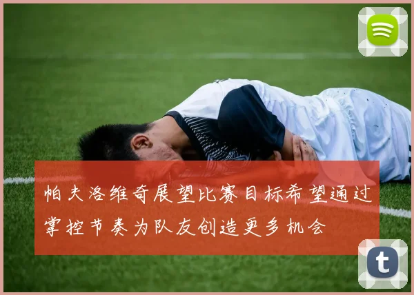 帕夫洛维奇展望比赛目标希望通过掌控节奏为队友创造更多机会