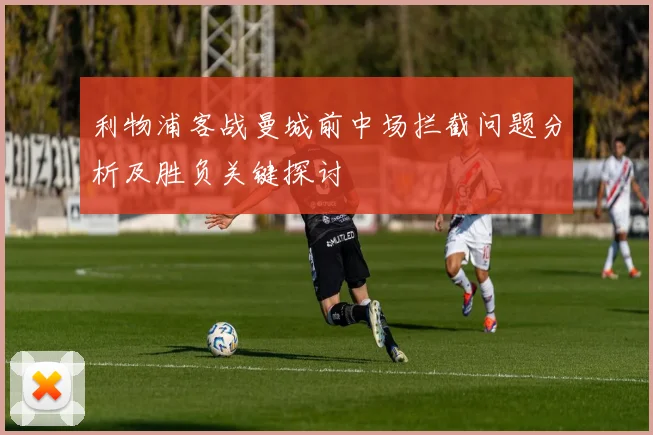 利物浦客战曼城前中场拦截问题分析及胜负关键探讨