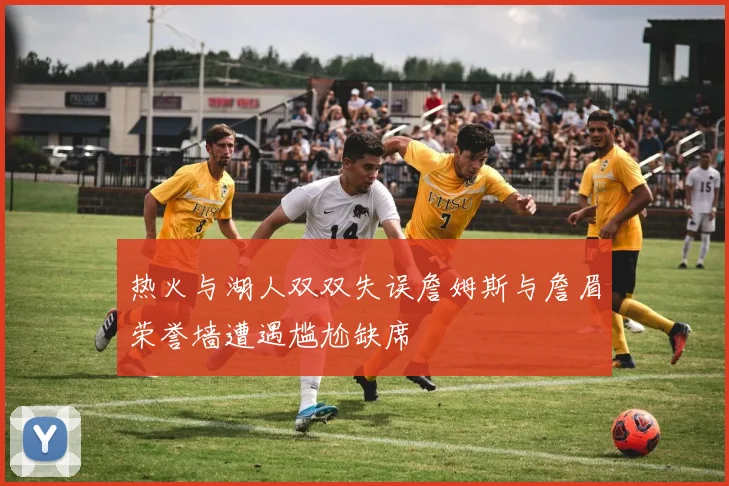 热火与湖人双双失误詹姆斯与詹眉荣誉墙遭遇尴尬缺席